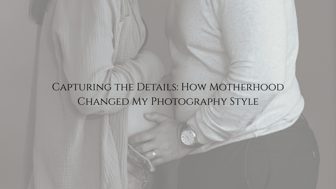It’s In The Details: How Motherhood is Changing My Photography